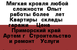 Мягкая кровля любой сложности. Опыт работы более 18лет!Квартиры, склады, гаражи! › Цена ­ 150 - Приморский край, Артем г. Строительство и ремонт » Услуги   